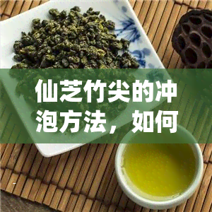 仙芝竹尖的冲泡方法，如何冲泡仙芝竹尖？详细步骤解析！