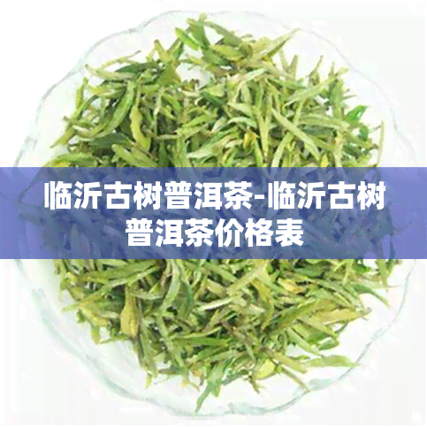 临沂古树普洱茶-临沂古树普洱茶价格表