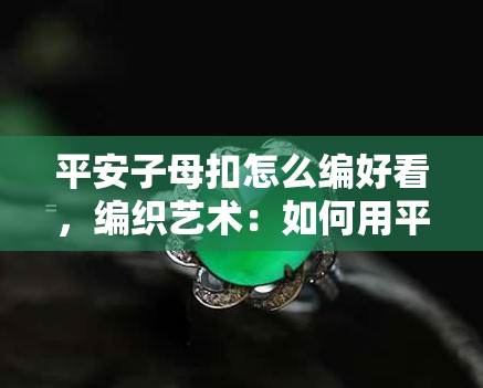 平安子母扣怎么编好看，编织艺术：如何用平安子母扣编出漂亮的饰品？