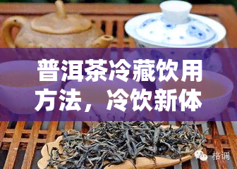 普洱茶冷藏饮用方法，冷饮新体验：普洱茶冷藏饮用方法全解析