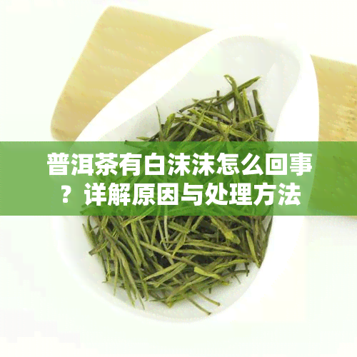 普洱茶有白沫沫怎么回事？详解原因与处理方法