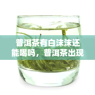 普洱茶有白沫沫还能喝吗，普洱茶出现白沫沫现象，是否影响饮用？