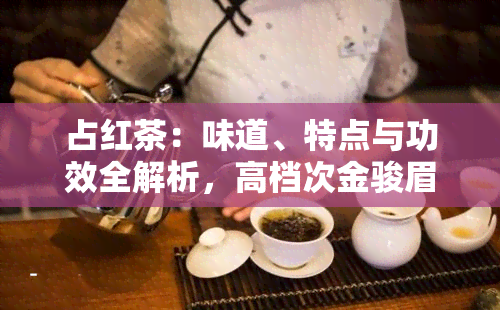 占红茶：味道、特点与功效全解析，高档次金骏眉中的占品种