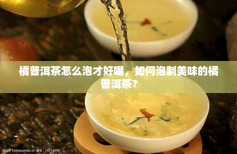 橘普洱茶怎么泡才好喝，如何泡制美味的橘普洱茶？