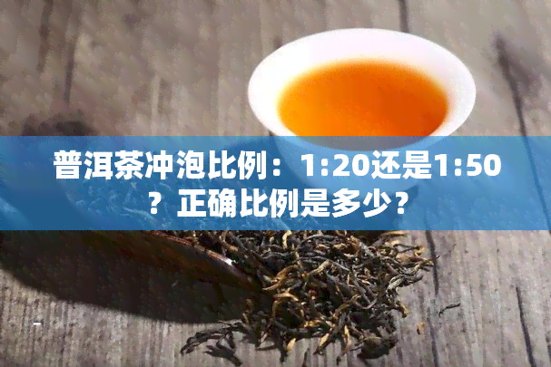 普洱茶冲泡比例：1:20还是1:50？正确比例是多少？