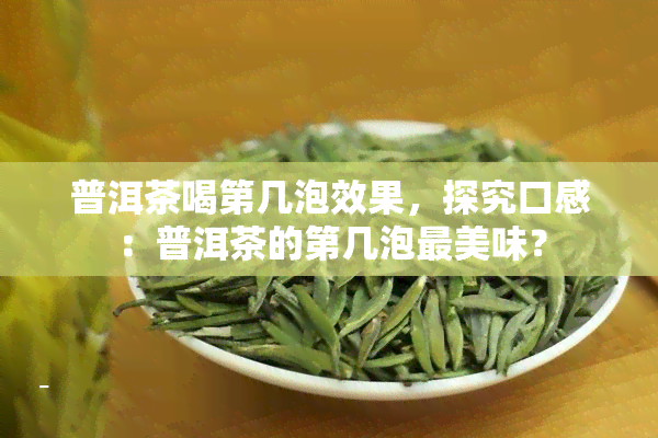 普洱茶喝第几泡效果，探究口感：普洱茶的第几泡最美味？