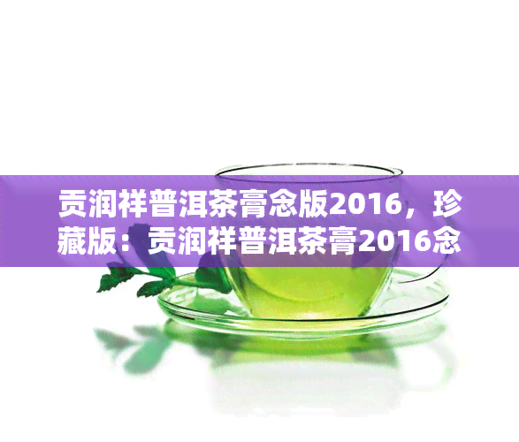 贡润祥普洱茶膏念版2016，珍藏版：贡润祥普洱茶膏2016念款，品味经典茶香