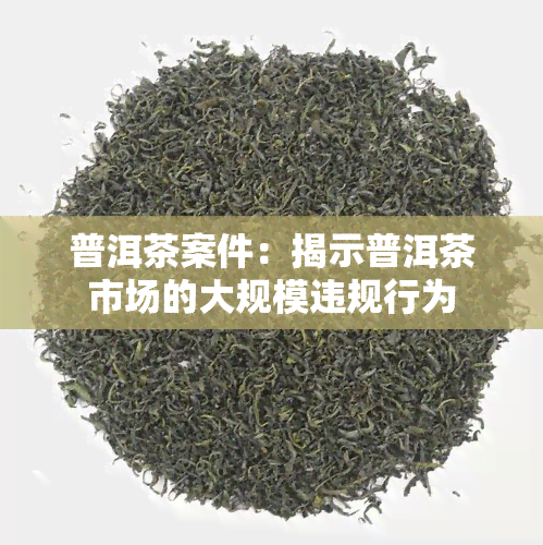 普洱茶案件：揭示普洱茶市场的大规模违规行为