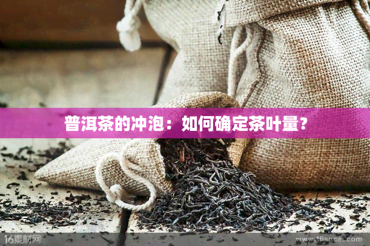 普洱茶的冲泡：如何确定茶叶量？