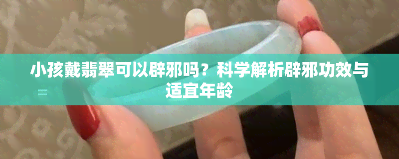 小孩戴翡翠可以辟邪吗？科学解析辟邪功效与适宜年龄