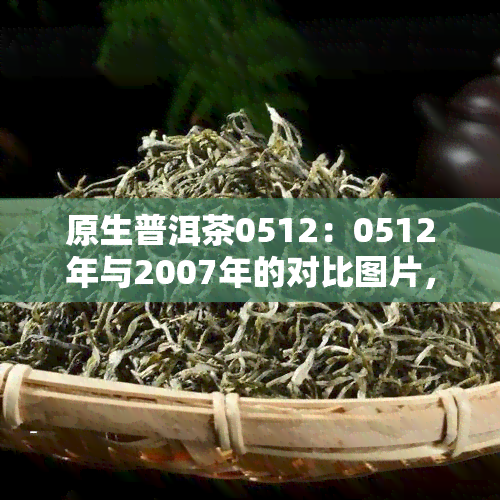 原生普洱茶0512：0512年与2007年的对比图片，以及0516熟茶的价格信息