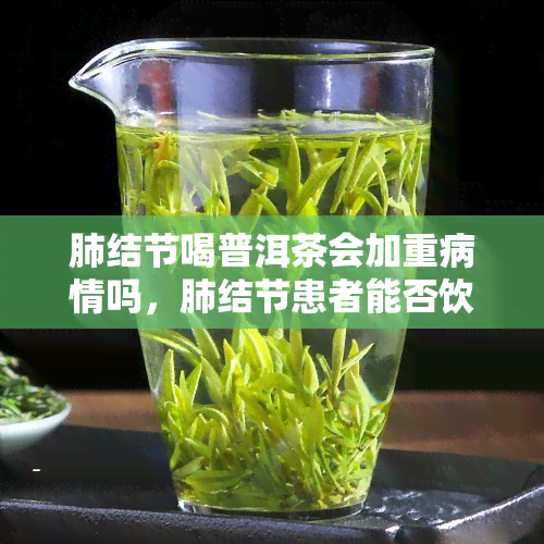 肺结节喝普洱茶会加重病情吗，肺结节患者能否饮用普洱茶？可能会加重病情的风险