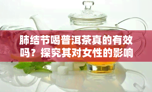 肺结节喝普洱茶真的有效吗？探究其对女性的影响