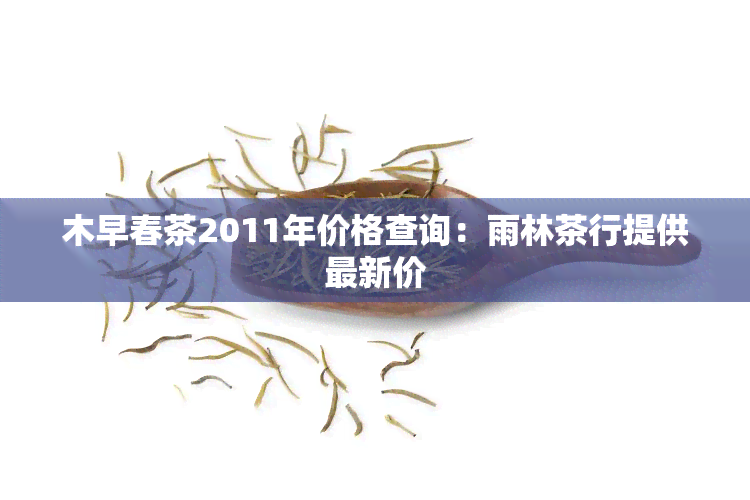 木早春茶2011年价格查询：雨林茶行提供最新价