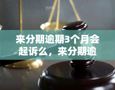 来分期逾期3个月会起诉么，来分期逾期三个月，是否会遭到起诉？