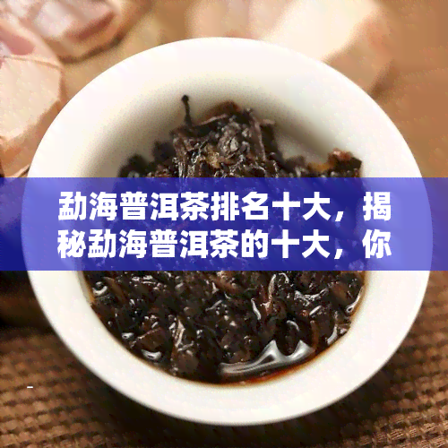 勐海普洱茶排名十大，揭秘勐海普洱茶的十大，你最喜欢哪一款？