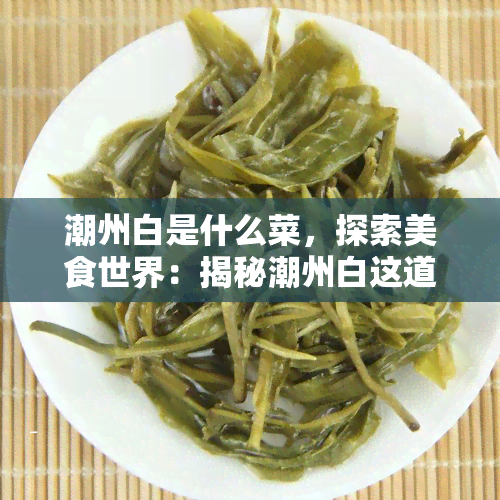 潮州白是什么菜，探索美食世界：揭秘潮州白这道独特菜肴