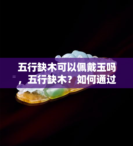 五行缺木可以佩戴玉吗，五行缺木？如何通过佩戴玉来补救？