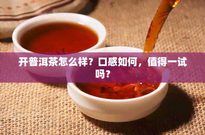 开普洱茶怎么样？口感如何，值得一试吗？