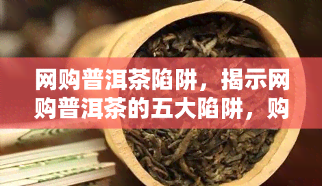 网购普洱茶陷阱，揭示网购普洱茶的五大陷阱，购买前必知！