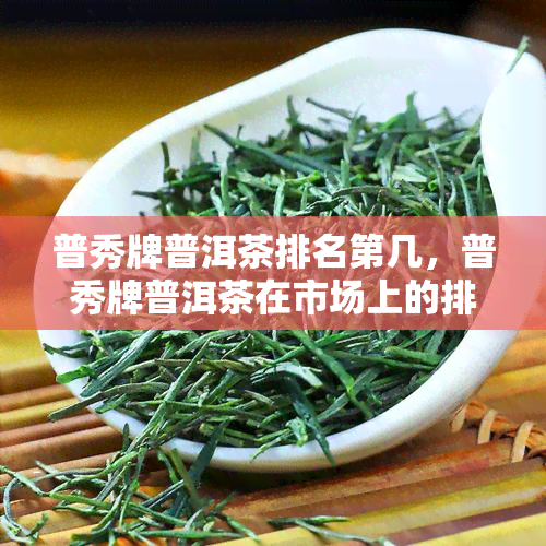 普秀牌普洱茶排名第几，普秀牌普洱茶在市场上的排名情况如何？