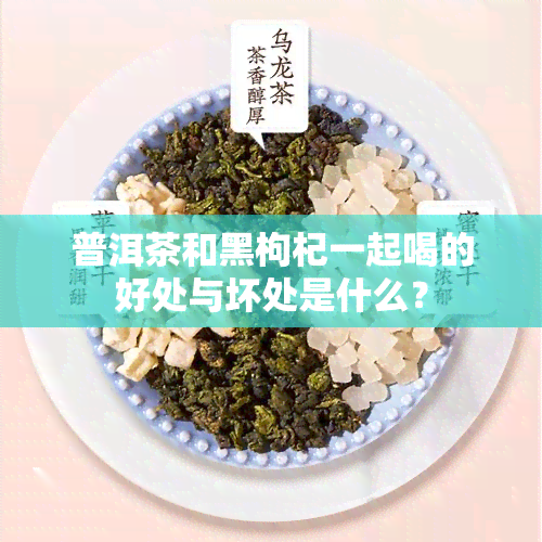 普洱茶和黑枸杞一起喝的好处与坏处是什么？