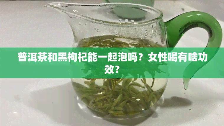 普洱茶和黑枸杞能一起泡吗？女性喝有啥功效？