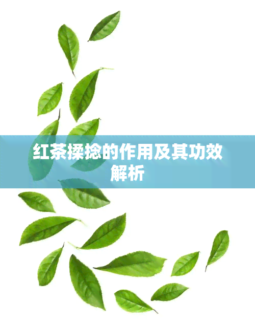 红茶揉捻的作用及其功效解析