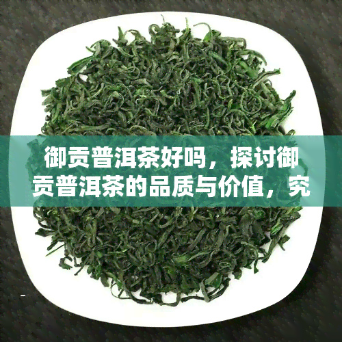 御贡普洱茶好吗，探讨御贡普洱茶的品质与价值，究竟好不好？