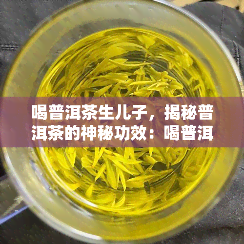 喝普洱茶生儿子，揭秘普洱茶的神秘功效：喝普洱茶真的能生儿子吗？