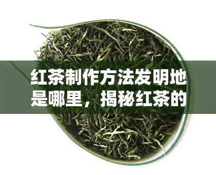 红茶制作方法发明地是哪里，揭秘红茶的起源：探究其制作方法的发明地