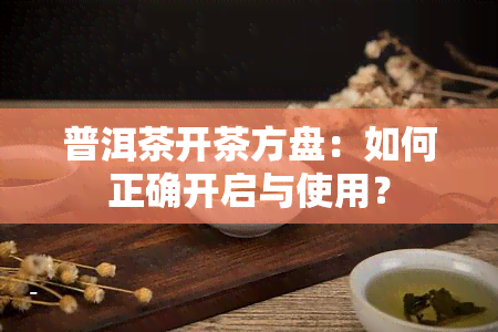 普洱茶开茶方盘：如何正确开启与使用？