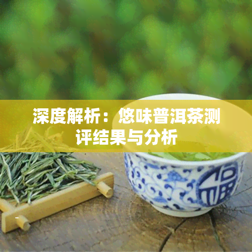 深度解析：悠味普洱茶测评结果与分析