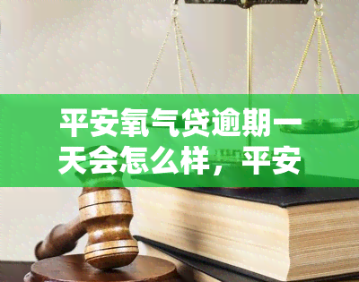 平安氧气贷逾期一天会怎么样，平安氧气贷逾期一天的后果是什么？