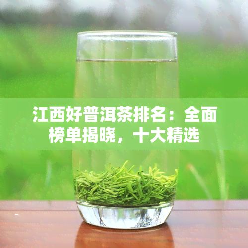 江西好普洱茶排名：全面榜单揭晓，十大精选