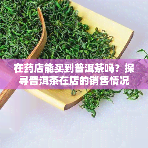 在店能买到普洱茶吗？探寻普洱茶在店的销售情况