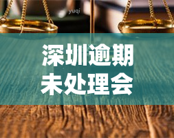 深圳逾期未处理会怎么样，逾期未处理深圳，你将面临什么后果？