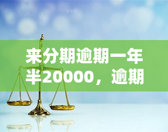 来分期逾期一年半20000，逾期一年多，来分期2万元仍未归还