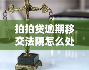 拍拍贷逾期移交法院怎么处理，拍拍贷逾期：法院介入，如何应对？