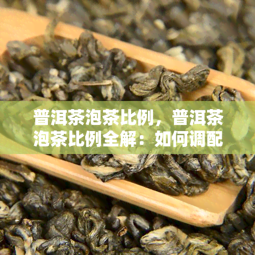 普洱茶泡茶比例，普洱茶泡茶比例全解：如何调配出口感？