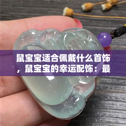 鼠宝宝适合佩戴什么首饰，鼠宝宝的幸运配饰：最适合他们的首饰选择