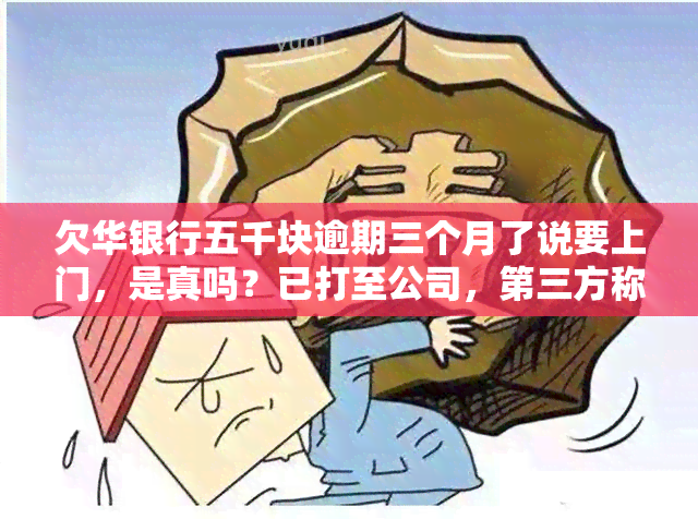 欠华银行五千块逾期三个月了说要上门，是真吗？已打至公司，第三方称将上门