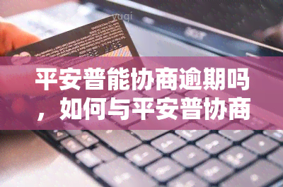 平安普能协商逾期吗，如何与平安普协商解决逾期问题？