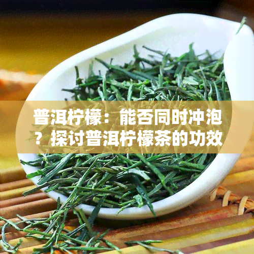 普洱柠檬：能否同时冲泡？探讨普洱柠檬茶的功效与饮用方法