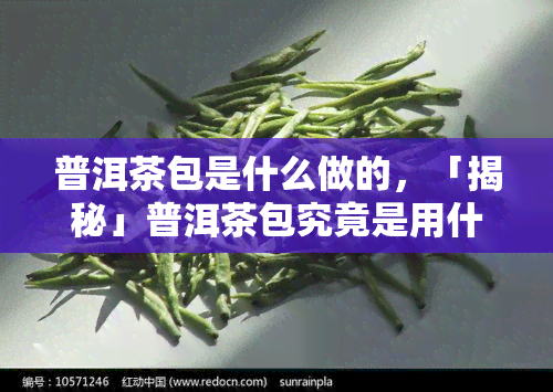 普洱茶包是什么做的，「揭秘」普洱茶包究竟是用什么制作的？