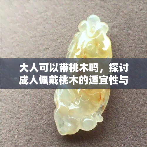 大人可以带桃木吗，探讨成人佩戴桃木的适宜性与注意事项