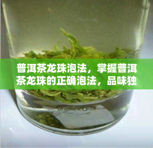 普洱茶龙珠泡法，掌握普洱茶龙珠的正确泡法，品味独特的茶香韵味！