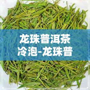 龙珠普洱茶冷泡-龙珠普洱茶冷泡还是热泡