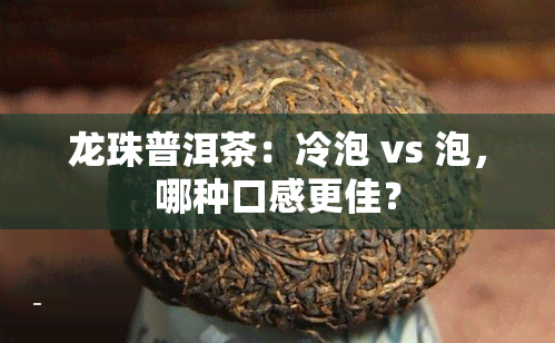 龙珠普洱茶：冷泡 vs 泡，哪种口感更佳？