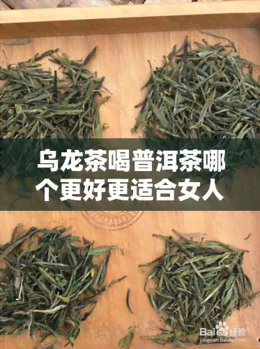 乌龙茶喝普洱茶哪个更好更适合女人，探讨女性最适合饮用的茶叶：乌龙茶还是普洱茶？